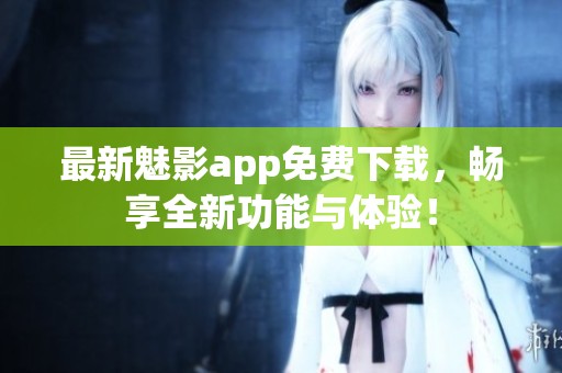 最新魅影app免费下载，畅享全新功能与体验！