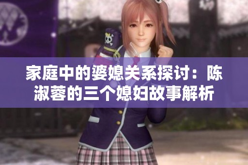 家庭中的婆媳关系探讨：陈淑蓉的三个媳妇故事解析