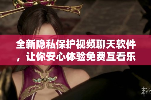 全新隐私保护视频聊天软件，让你安心体验免费互看乐趣