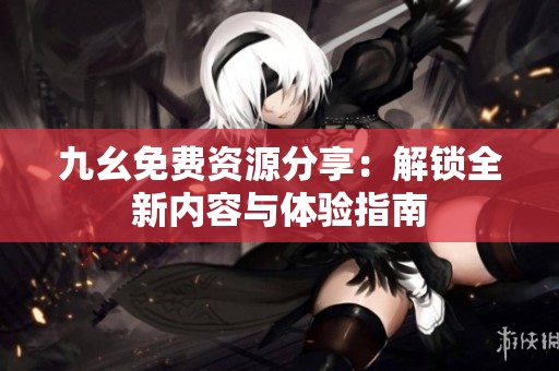九幺免费资源分享：解锁全新内容与体验指南