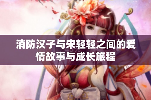 消防汉子与宋轻轻之间的爱情故事与成长旅程