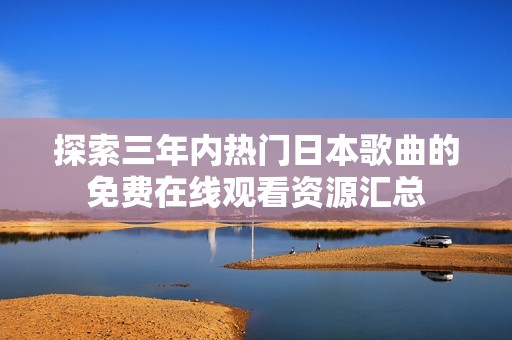 探索三年内热门日本歌曲的免费在线观看资源汇总