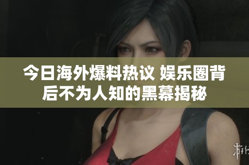 今日海外爆料热议 娱乐圈背后不为人知的黑幕揭秘