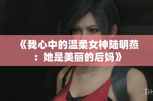 《我心中的温柔女神陆明燕：她是美丽的后妈》