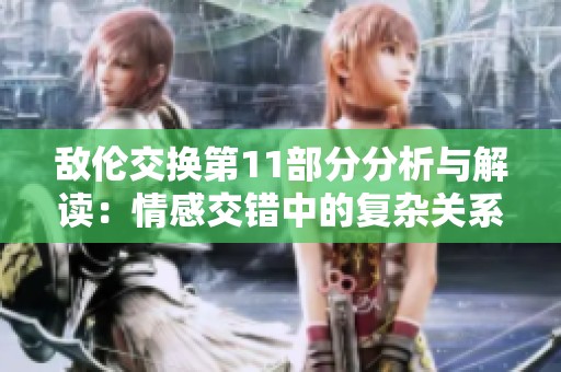敌伦交换第11部分分析与解读：情感交错中的复杂关系探索
