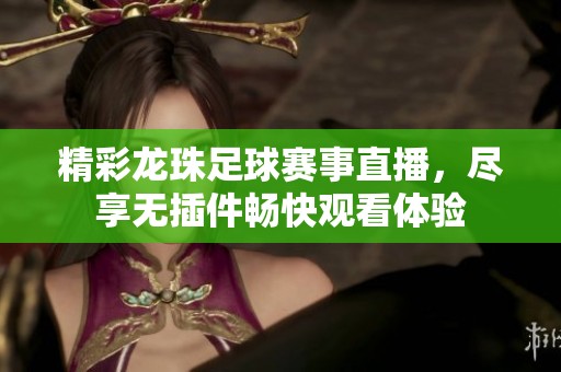 精彩龙珠足球赛事直播，尽享无插件畅快观看体验
