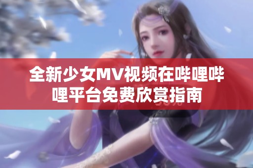 全新少女MV视频在哔哩哔哩平台免费欣赏指南