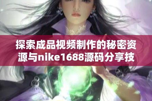 探索成品视频制作的秘密资源与nike1688源码分享技巧