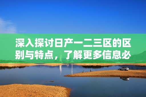 深入探讨日产一二三区的区别与特点，了解更多信息必读指南