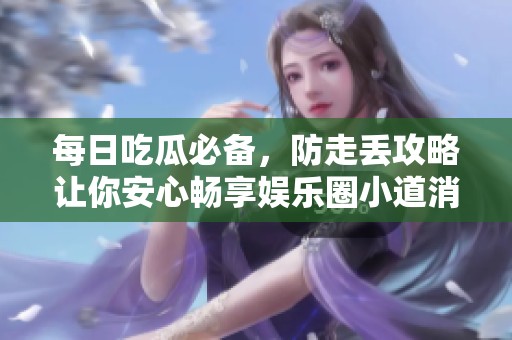 每日吃瓜必备，防走丢攻略让你安心畅享娱乐圈小道消息