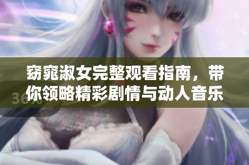 窈窕淑女完整观看指南，带你领略精彩剧情与动人音乐