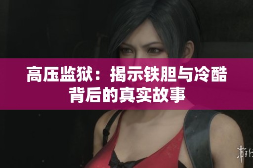 高压监狱：揭示铁胆与冷酷背后的真实故事