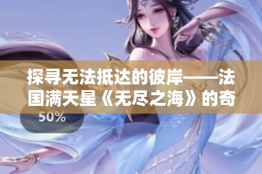 探寻无法抵达的彼岸——法国满天星《无尽之海》的奇幻旅程