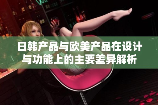 日韩产品与欧美产品在设计与功能上的主要差异解析