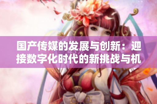 国产传媒的发展与创新：迎接数字化时代的新挑战与机遇
