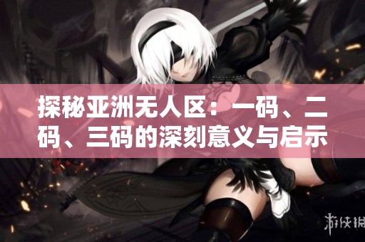 探秘亚洲无人区：一码、二码、三码的深刻意义与启示