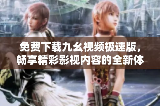 免费下载九幺视频极速版，畅享精彩影视内容的全新体验