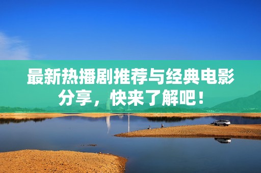 最新热播剧推荐与经典电影分享，快来了解吧！