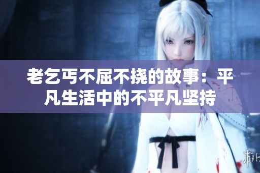 老乞丐不屈不挠的故事：平凡生活中的不平凡坚持