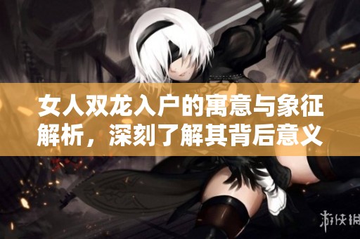 女人双龙入户的寓意与象征解析，深刻了解其背后意义
