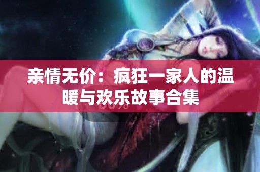 亲情无价：疯狂一家人的温暖与欢乐故事合集