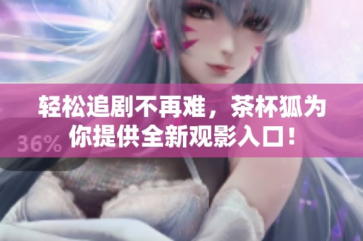 轻松追剧不再难，茶杯狐为你提供全新观影入口！