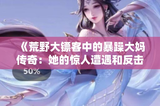 《荒野大镖客中的暴躁大妈传奇：她的惊人遭遇和反击》