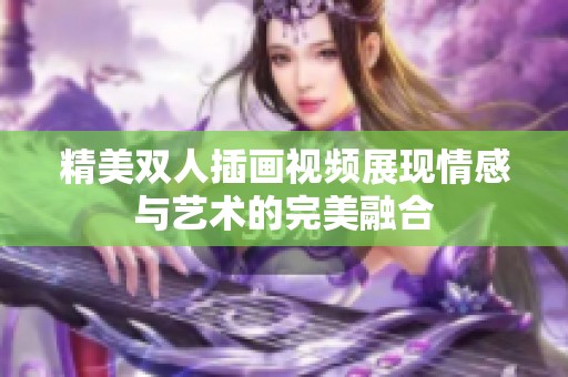 精美双人插画视频展现情感与艺术的完美融合