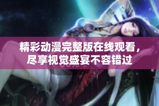 精彩动漫完整版在线观看，尽享视觉盛宴不容错过