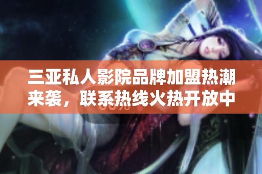三亚私人影院品牌加盟热潮来袭，联系热线火热开放中