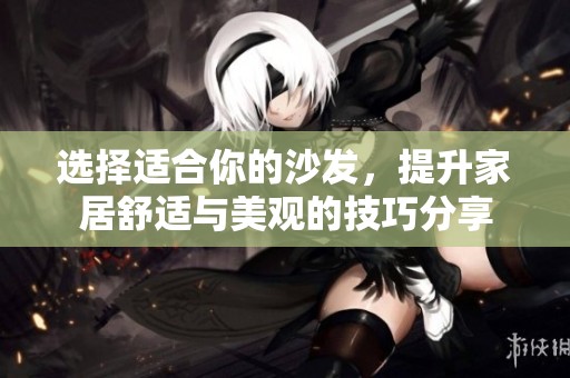选择适合你的沙发，提升家居舒适与美观的技巧分享