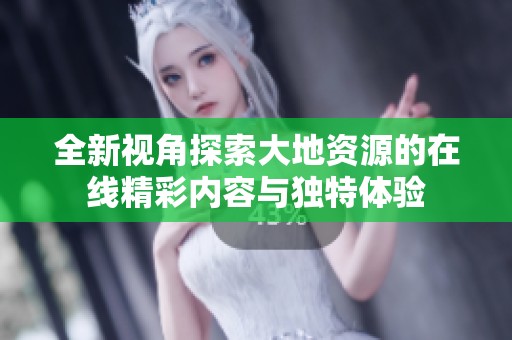 全新视角探索大地资源的在线精彩内容与独特体验