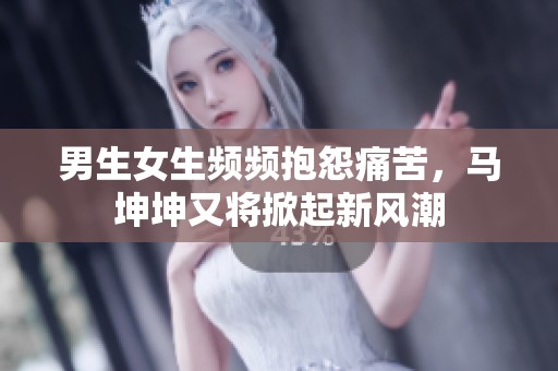 男生女生频频抱怨痛苦，马坤坤又将掀起新风潮