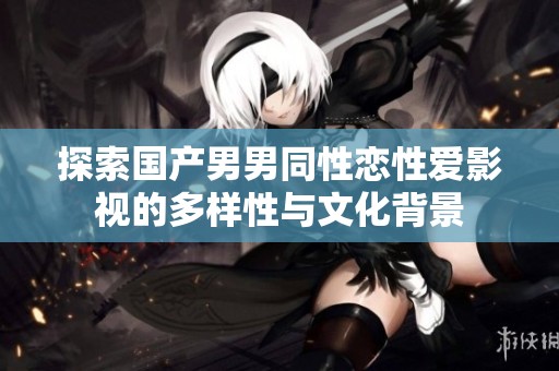 探索国产男男同性恋性爱影视的多样性与文化背景