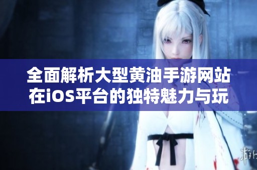 全面解析大型黄油手游网站在iOS平台的独特魅力与玩法体验