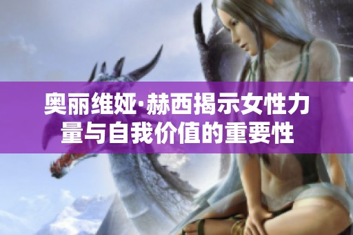 奥丽维娅·赫西揭示女性力量与自我价值的重要性
