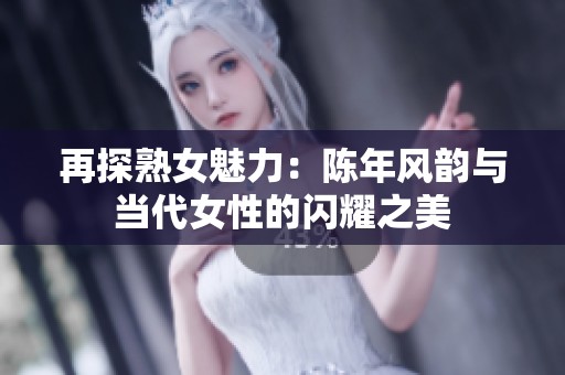 再探熟女魅力：陈年风韵与当代女性的闪耀之美