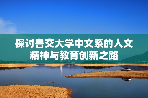 探讨鲁交大学中文系的人文精神与教育创新之路