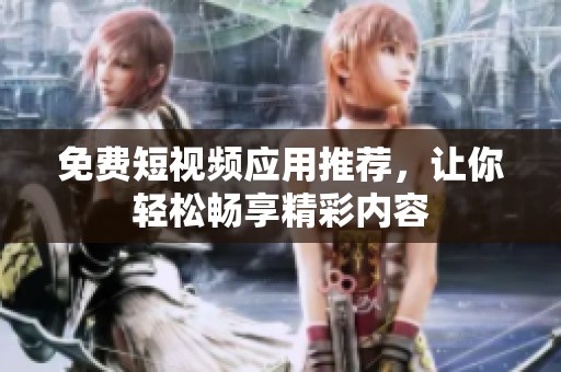 免费短视频应用推荐，让你轻松畅享精彩内容