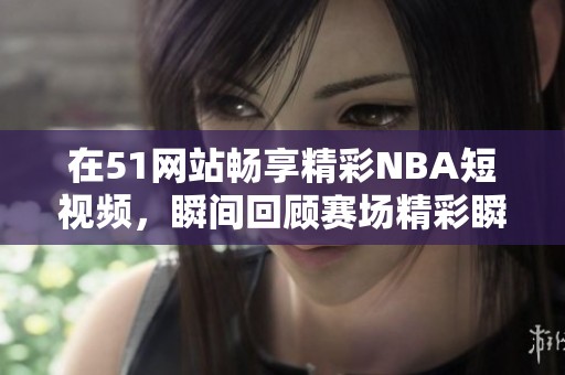 在51网站畅享精彩NBA短视频，瞬间回顾赛场精彩瞬间