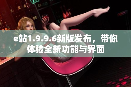 e站1.9.9.6新版发布，带你体验全新功能与界面