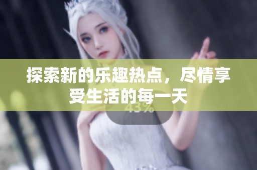 探索新的乐趣热点，尽情享受生活的每一天