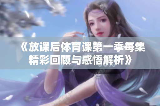 《放课后体育课第一季每集精彩回顾与感悟解析》