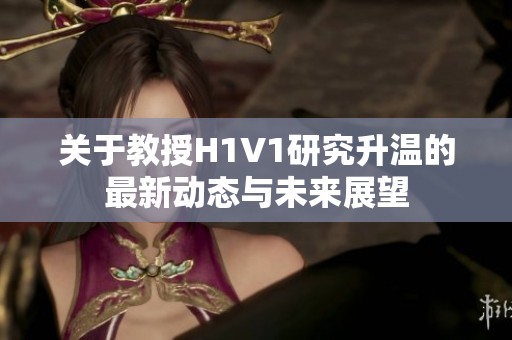 关于教授H1V1研究升温的最新动态与未来展望