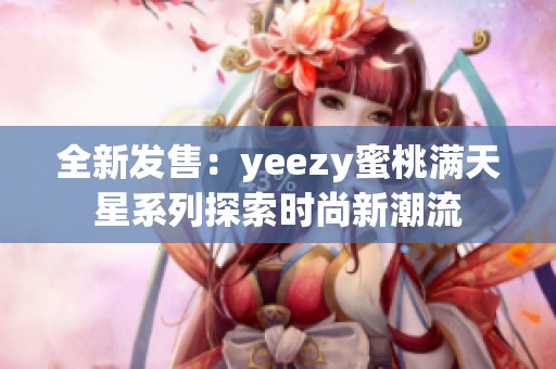 全新发售：yeezy蜜桃满天星系列探索时尚新潮流