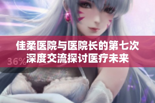 佳柔医院与医院长的第七次深度交流探讨医疗未来