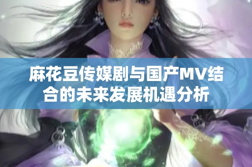 麻花豆传媒剧与国产MV结合的未来发展机遇分析