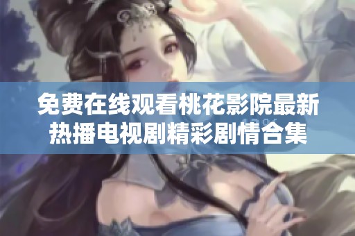 免费在线观看桃花影院最新热播电视剧精彩剧情合集