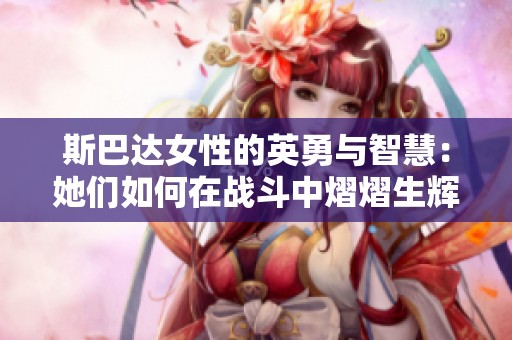 斯巴达女性的英勇与智慧：她们如何在战斗中熠熠生辉
