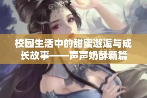 校园生活中的甜蜜邂逅与成长故事——声声奶酥新篇